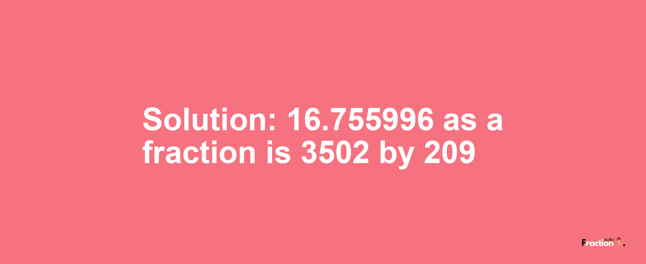 Solution:16.755996 as a fraction is 3502/209